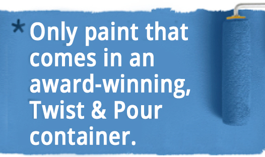 Only paint that comes in an award-winning, Twist & Pour container.