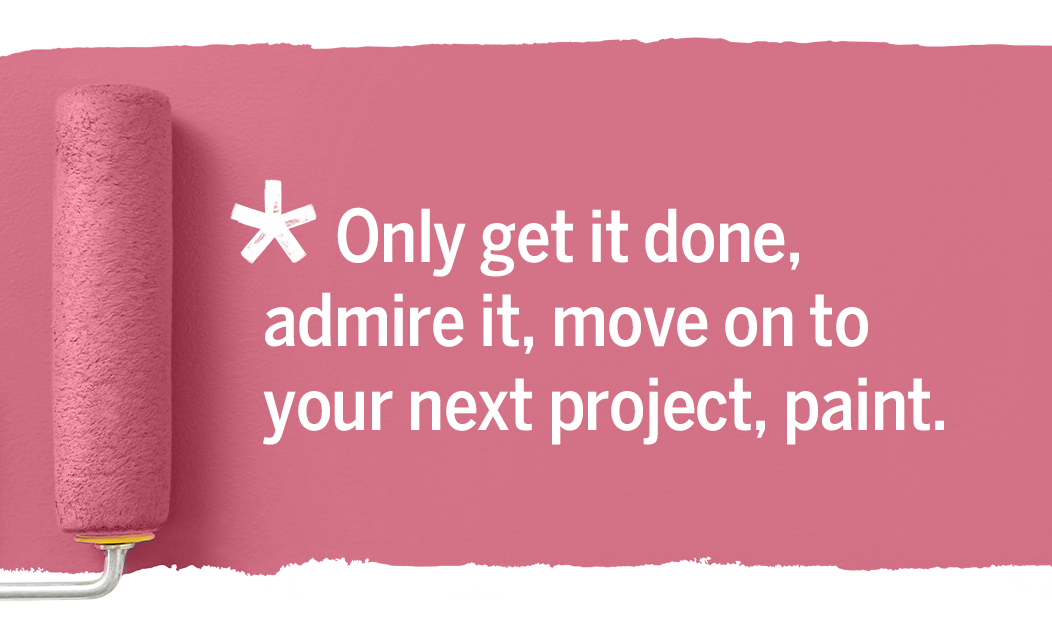 *Only get it done, admire it, move on to your next project, paint.
